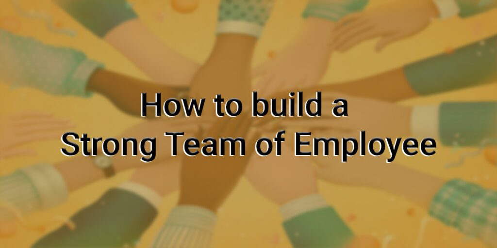 How to build a strong team of employees
