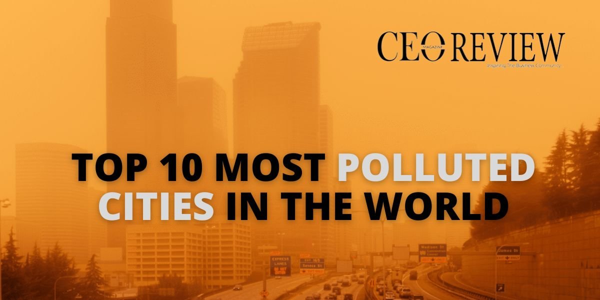 Top 10 Most Polluted Cities In The World 2023 Ceo Review Magazine