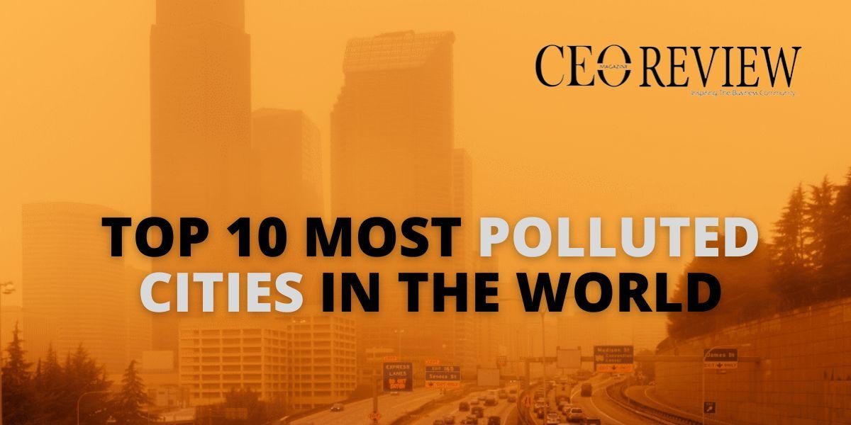 Top 10 Most Polluted Cities In The World 2024 CEO Review Magazine