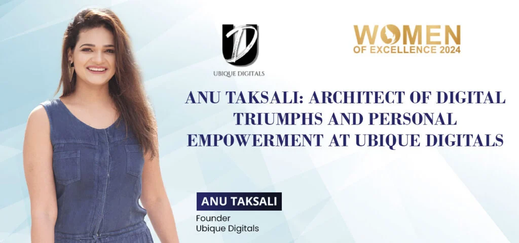Anu Taksali: Architect of Digital Triumphs and Personal Empowerment at Ubique Digitals