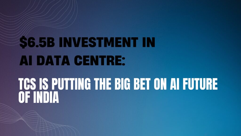 $6.5B Investment in AI Data Centre: TCS is Putting the Big Bet on AI future of India $6.5B Investment in AI Data Centre: TCS is Putting the Big Bet on AI future of India