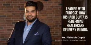 Leading with Purpose: How Rishabh Gupta Is Redefining Healthcare Delivery in India